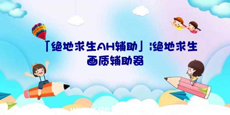 「绝地求生AH辅助」|绝地求生画质辅助器